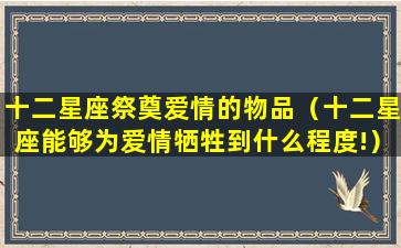 十二星座祭奠爱情的物品（十二星座能够为爱情牺牲到什么程度!）