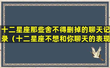 十二星座那些舍不得删掉的聊天记录（十二星座不想和你聊天的表现）