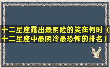 十二星座露出最阴险的笑在何时（十二星座中最阴冷最恐怖的排名）