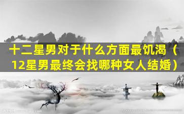 十二星男对于什么方面最饥渴（12星男最终会找哪种女人结婚）