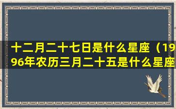 十二月二十七日是什么星座（1996年农历三月二十五是什么星座）