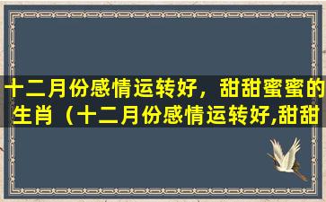 十二月份感情运转好，甜甜蜜蜜的生肖（十二月份感情运转好,甜甜蜜蜜的生肖有哪些）