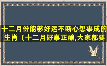 十二月份能够好运不断心想事成的生肖（十二月好事正酿,大家都要如愿以偿）