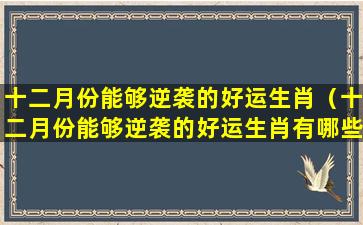 十二月份能够逆袭的好运生肖（十二月份能够逆袭的好运生肖有哪些）