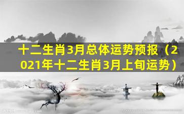 十二生肖3月总体运势预报（2021年十二生肖3月上旬运势）