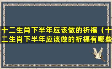 十二生肖下半年应该做的祈福（十二生肖下半年应该做的祈福有哪些）