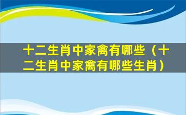 十二生肖中家禽有哪些（十二生肖中家禽有哪些生肖）