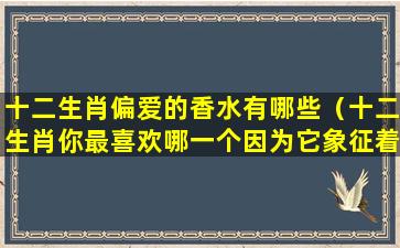 十二生肖偏爱的香水有哪些（十二生肖你最喜欢哪一个因为它象征着什么）