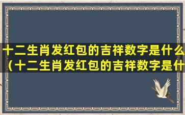 十二生肖发红包的吉祥数字是什么（十二生肖发红包的吉祥数字是什么意思）