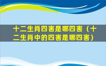 十二生肖四害是哪四害（十二生肖中的四害是哪四害）