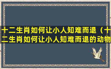 十二生肖如何让小人知难而退（十二生肖如何让小人知难而退的动物）