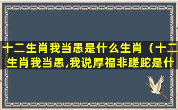 十二生肖我当愚是什么生肖（十二生肖我当愚,我说厚福非蹉跎是什么生肖）