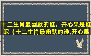 十二生肖最幽默的谁，开心果是谁呢（十二生肖最幽默的谁,开心果是谁呢）