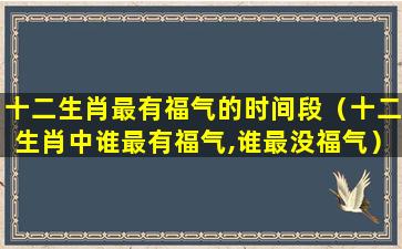 十二生肖最有福气的时间段（十二生肖中谁最有福气,谁最没福气）