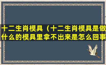 十二生肖模具（十二生肖模具是做什么的模具里拿不出来是怎么回事）