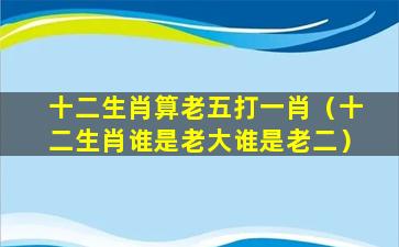 十二生肖算老五打一肖（十二生肖谁是老大谁是老二）