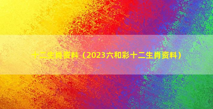 十二生肖资料（2023六和彩十二生肖资料）