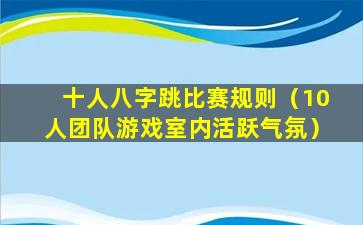 十人八字跳比赛规则（10人团队游戏室内活跃气氛）