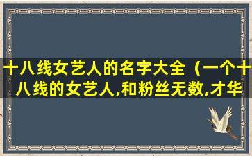 十八线女艺人的名字大全（一个十八线的女艺人,和粉丝无数,才华横溢）