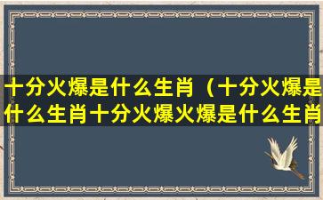 十分火爆是什么生肖（十分火爆是什么生肖十分火爆火爆是什么生肖）