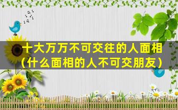 十大万万不可交往的人面相（什么面相的人不可交朋友）