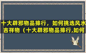 十大辟邪物品排行，如何挑选风水吉祥物（十大辟邪物品排行,如何挑选风水吉祥物呢）