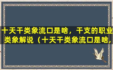 十天干类象流口是啥，干支的职业类象解说（十天干类象流口是啥,干支的职业类象解说）