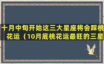 十月中旬开始这三大星座将会踩桃花运（10月底桃花运最旺的三星座）