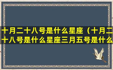 十月二十八号是什么星座（十月二十八号是什么星座三月五号是什么星座）