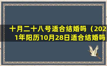 十月二十八号适合结婚吗（2021年阳历10月28日适合结婚吗）