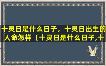 十灵日是什么日子，十灵日出生的人命怎样（十灵日是什么日子,十灵日出生的人命怎样）