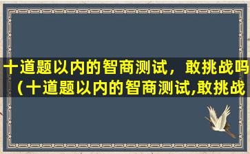 十道题以内的智商测试，敢挑战吗（十道题以内的智商测试,敢挑战吗）