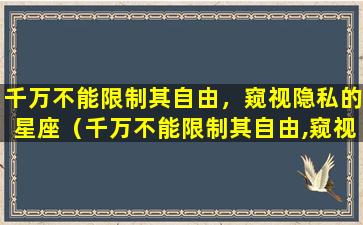 千万不能限制其自由，窥视隐私的星座（千万不能限制其自由,窥视隐私的星座）