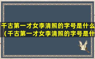 千古第一才女李清照的字号是什么（千古第一才女李清照的字号是什么名字）