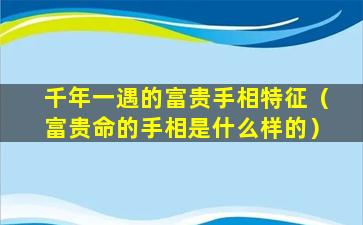 千年一遇的富贵手相特征（富贵命的手相是什么样的）