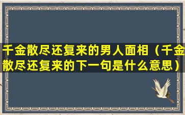 千金散尽还复来的男人面相（千金散尽还复来的下一句是什么意思）