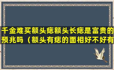 千金难买额头痣额头长痣是富贵的预兆吗（额头有痣的面相好不好有什么寓意）