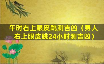 午时右上眼皮跳测吉凶（男人右上眼皮跳24小时测吉凶）