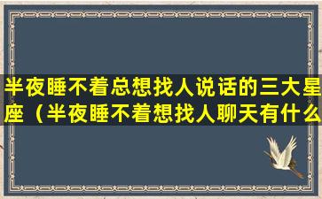 半夜睡不着总想找人说话的三大星座（半夜睡不着想找人聊天有什么软件）