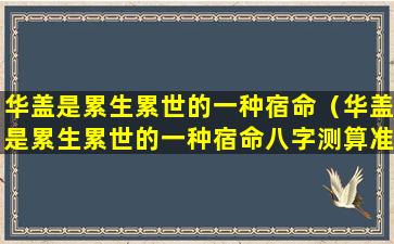 华盖是累生累世的一种宿命（华盖是累生累世的一种宿命八字测算准吗）