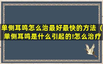 单侧耳鸣怎么治最好最快的方法（单侧耳鸣是什么引起的!怎么治疗才能好）