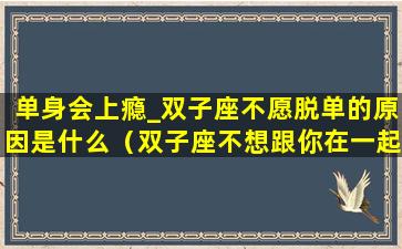 单身会上瘾_双子座不愿脱单的原因是什么（双子座不想跟你在一起的表现）