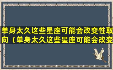 单身太久这些星座可能会改变性取向（单身太久这些星座可能会改变性取向嘛）