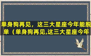 单身狗再见，这三大星座今年能脱单（单身狗再见,这三大星座今年能脱单吗）