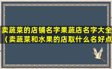 卖蔬菜的店铺名字果蔬店名字大全（卖蔬菜和水果的店取什么名好点）