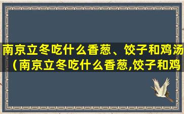 南京立冬吃什么香葱、饺子和鸡汤（南京立冬吃什么香葱,饺子和鸡汤）