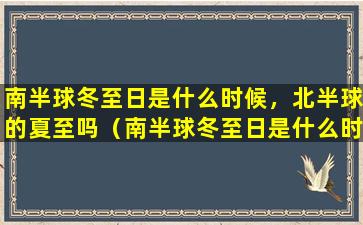 南半球冬至日是什么时候，北半球的夏至吗（南半球冬至日是什么时候,北半球的夏至吗）