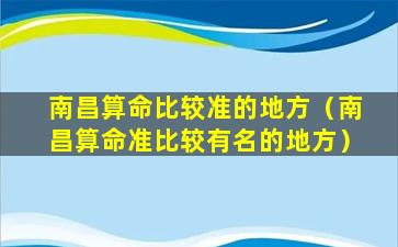 南昌算命比较准的地方（南昌算命准比较有名的地方）