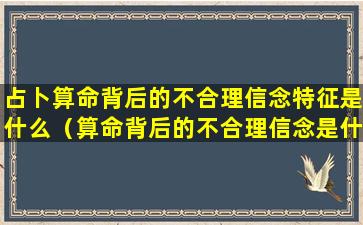 占卜算命背后的不合理信念特征是什么（算命背后的不合理信念是什么,怎么理解）