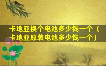 卡地亚换个电池多少钱一个（卡地亚原装电池多少钱一个）